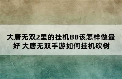 大唐无双2里的挂机BB该怎样做最好 大唐无双手游如何挂机砍树